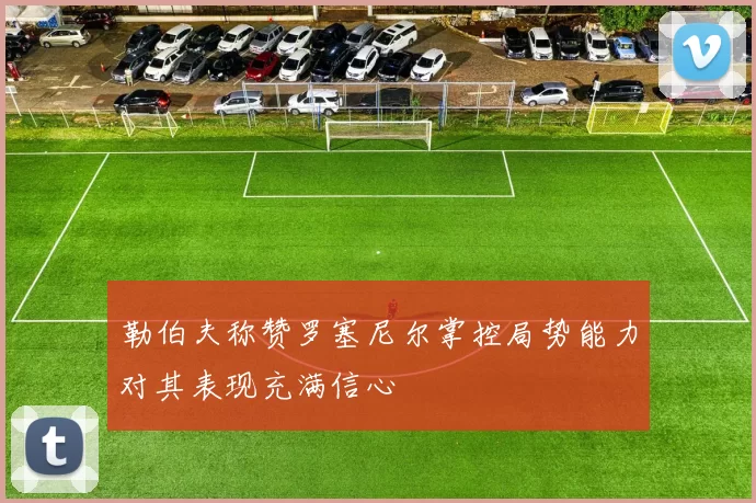 勒伯夫称赞罗塞尼尔掌控局势能力对其表现充满信心