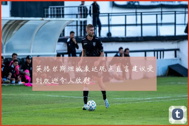 英格尔斯坦诚表达观点直言建议受到欢迎令人欣慰