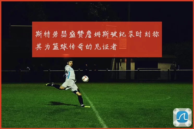 斯特劳瑟盛赞詹姆斯破纪录时刻称其为篮球传奇的见证者
