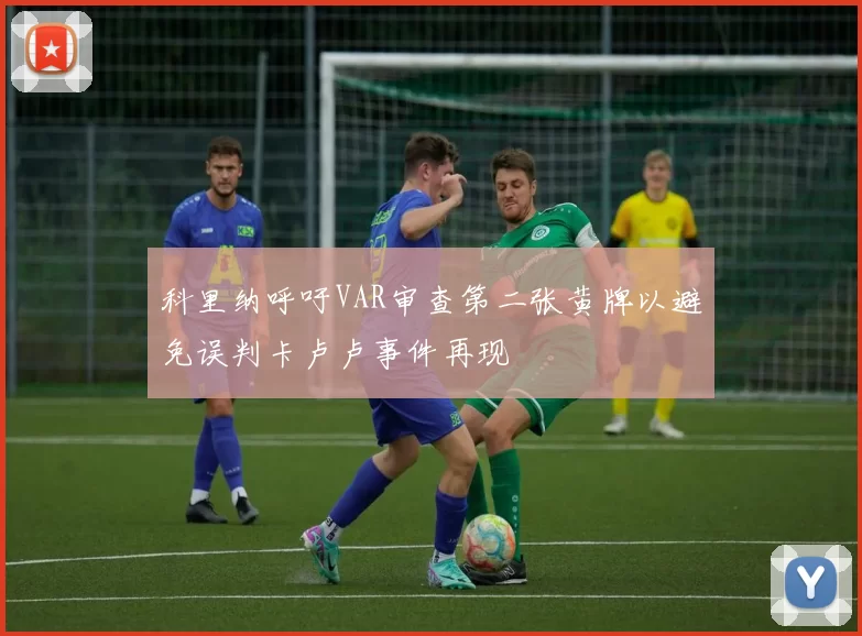 科里纳呼吁VAR审查第二张黄牌以避免误判卡卢卢事件再现