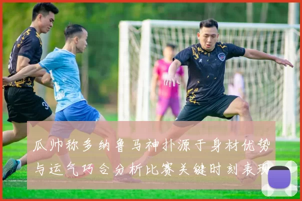 瓜帅称多纳鲁马神扑源于身材优势与运气巧合分析比赛关键时刻表现