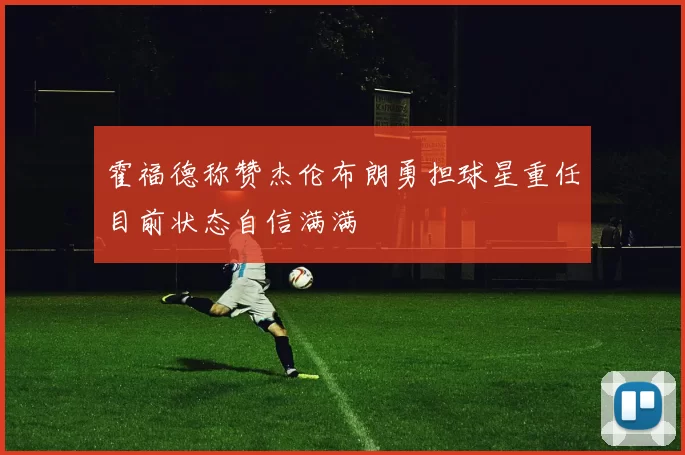霍福德称赞杰伦布朗勇担球星重任目前状态自信满满