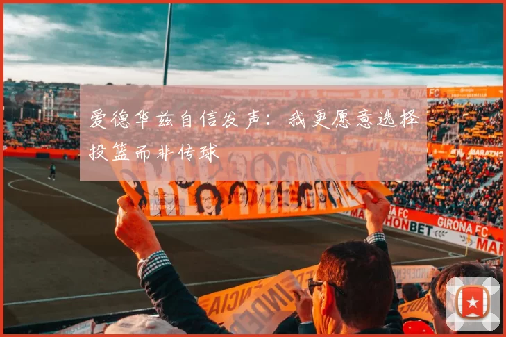 爱德华兹自信发声：我更愿意选择投篮而非传球