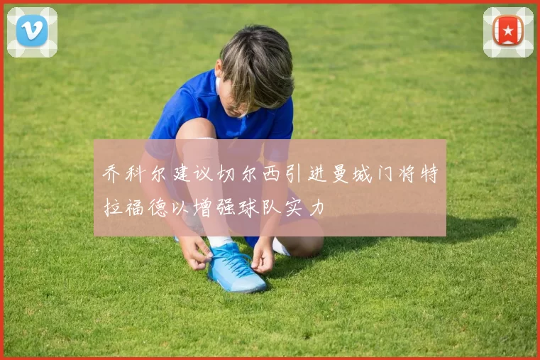 乔科尔建议切尔西引进曼城门将特拉福德以增强球队实力
