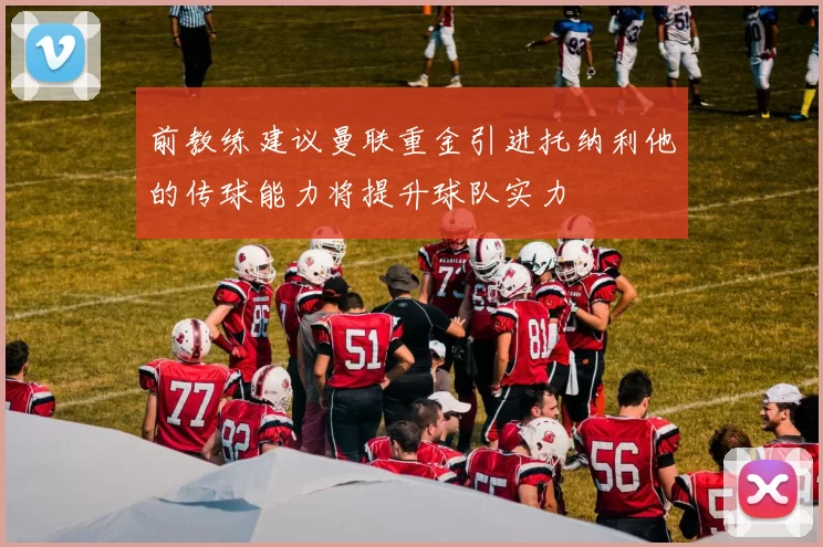 前教练建议曼联重金引进托纳利他的传球能力将提升球队实力