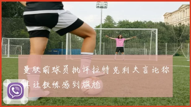 曼联前球员批评拉特克利夫言论称其让教练感到尴尬