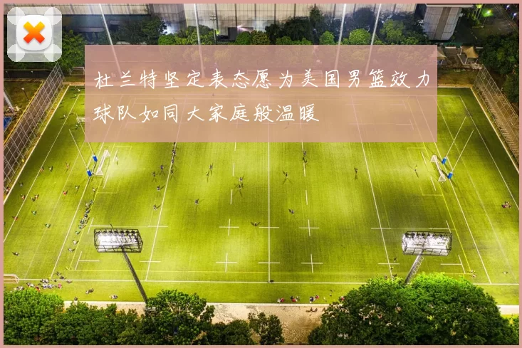 杜兰特坚定表态愿为美国男篮效力球队如同大家庭般温暖