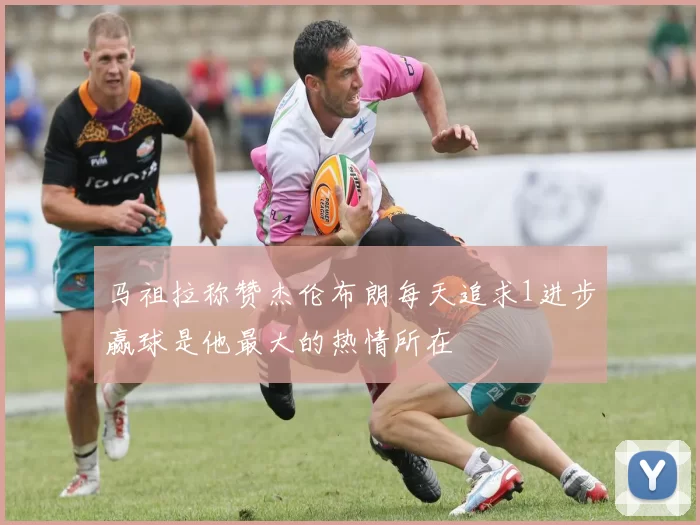 马祖拉称赞杰伦布朗每天追求1进步赢球是他最大的热情所在
