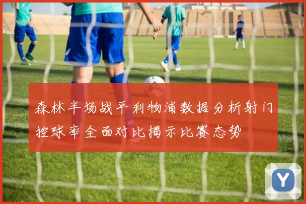 森林半场战平利物浦数据分析射门控球率全面对比揭示比赛态势