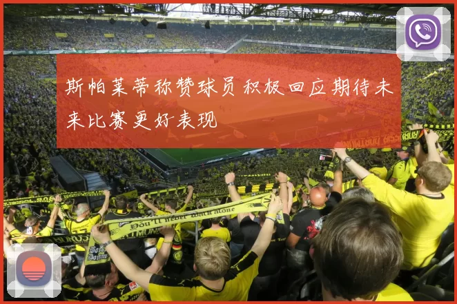 斯帕莱蒂称赞球员积极回应期待未来比赛更好表现