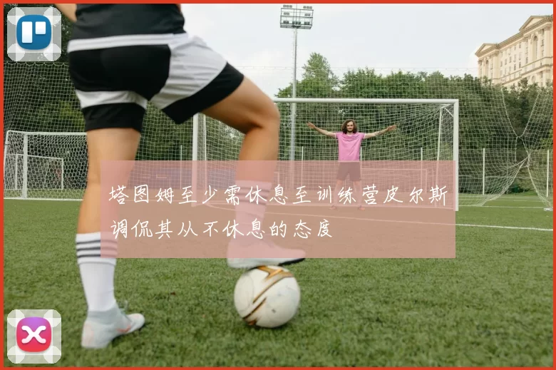 塔图姆至少需休息至训练营皮尔斯调侃其从不休息的态度