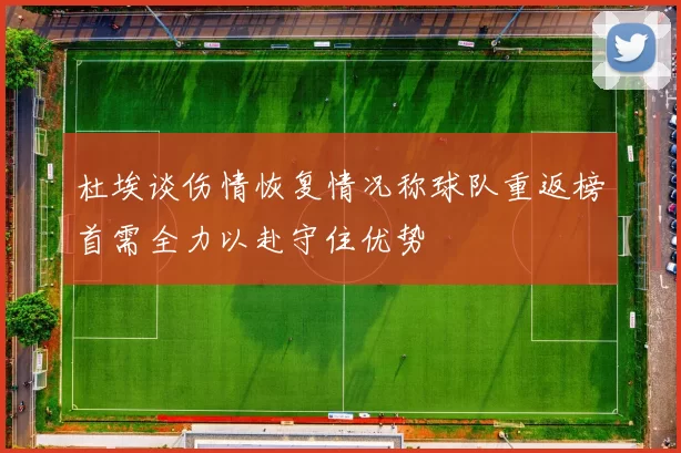 杜埃谈伤情恢复情况称球队重返榜首需全力以赴守住优势