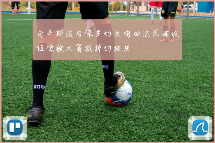 考辛斯谈与保罗的共鸣回忆因建议伍德被火箭裁掉的经历