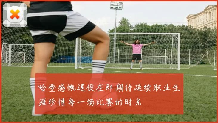 哈登感慨退役在即期待延续职业生涯珍惜每一场比赛的时光