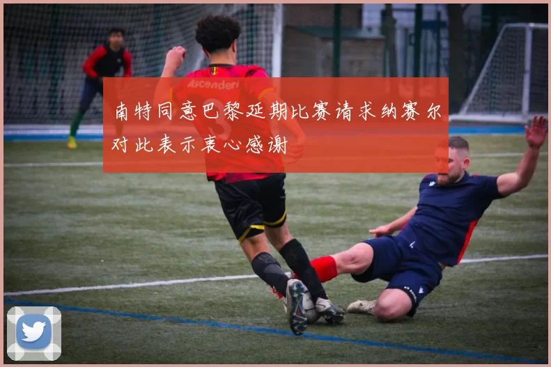 南特同意巴黎延期比赛请求纳赛尔对此表示衷心感谢
