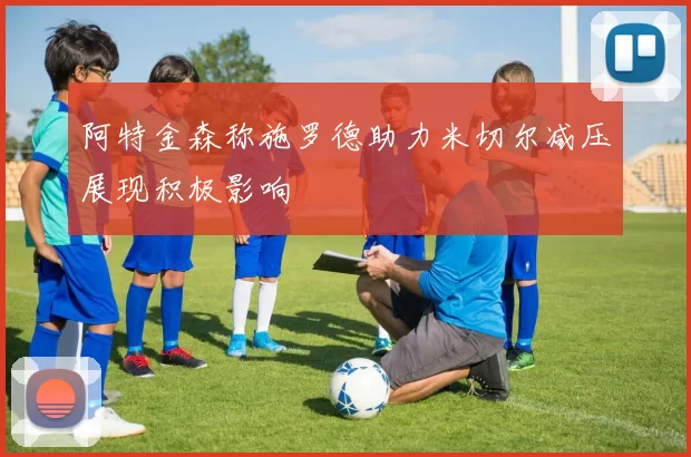 阿特金森称施罗德助力米切尔减压展现积极影响