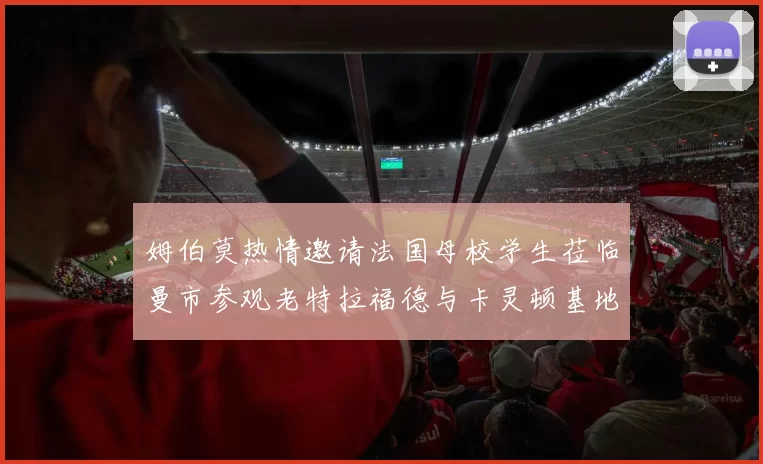 姆伯莫热情邀请法国母校学生莅临曼市参观老特拉福德与卡灵顿基地