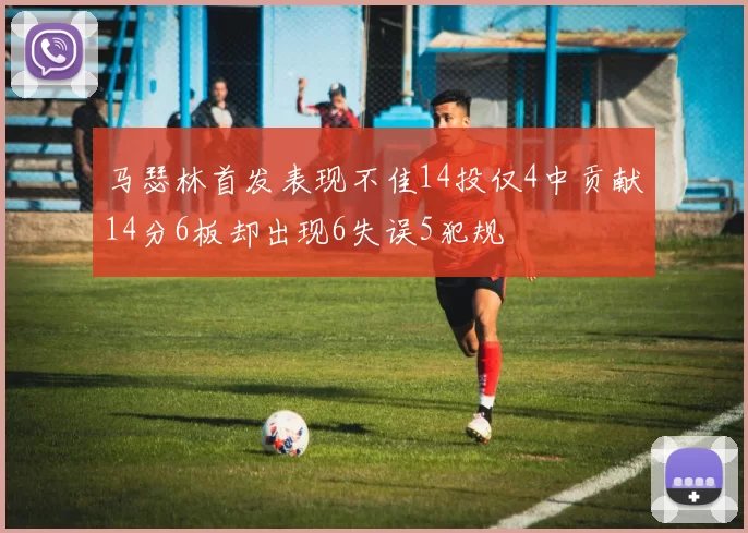 马瑟林首发表现不佳14投仅4中贡献14分6板却出现6失误5犯规