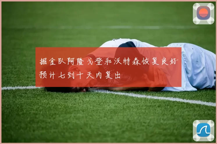 掘金队阿隆戈登和沃特森恢复良好预计七到十天内复出
