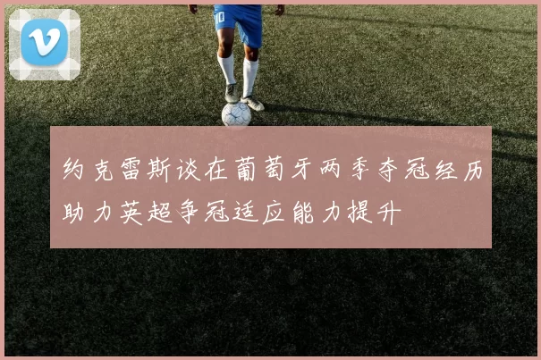 约克雷斯谈在葡萄牙两季夺冠经历助力英超争冠适应能力提升