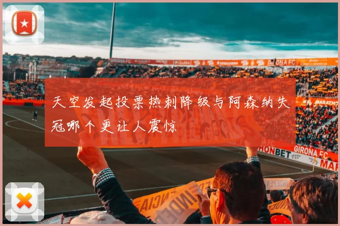 天空发起投票热刺降级与阿森纳失冠哪个更让人震惊