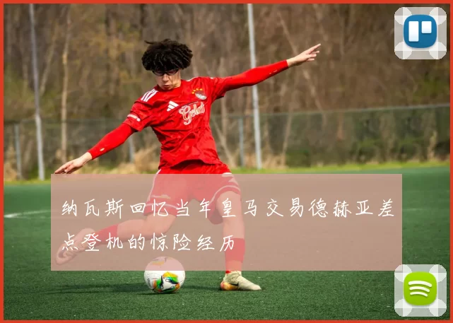 纳瓦斯回忆当年皇马交易德赫亚差点登机的惊险经历