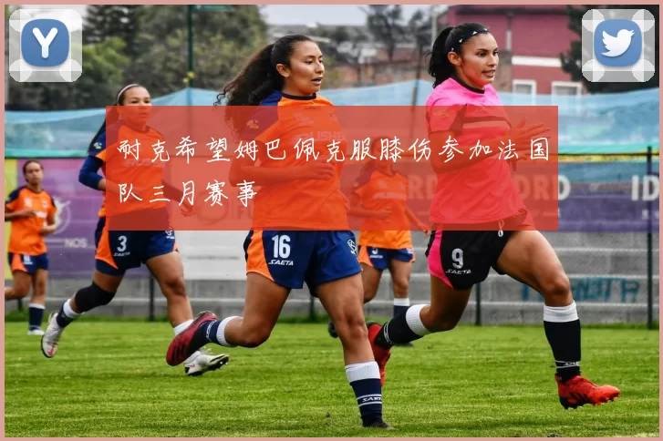 耐克希望姆巴佩克服膝伤参加法国队三月赛事