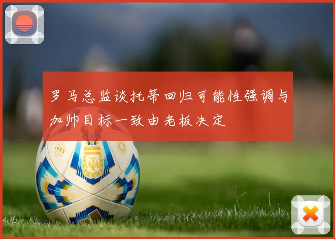 罗马总监谈托蒂回归可能性强调与加帅目标一致由老板决定