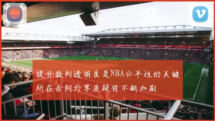 提升裁判透明度是NBA公平性的关键所在否则外界质疑将不断加剧