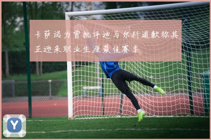 卡萨诺为曾批评迪马尔科道歉称其正迎来职业生涯最佳赛季